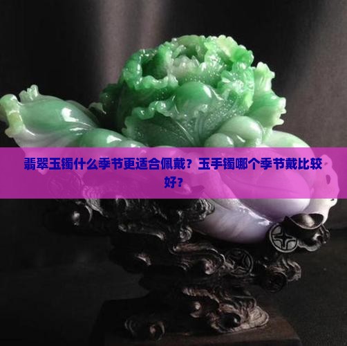 翡翠玉镯什么季节更适合佩戴？玉手镯哪个季节戴比较好？