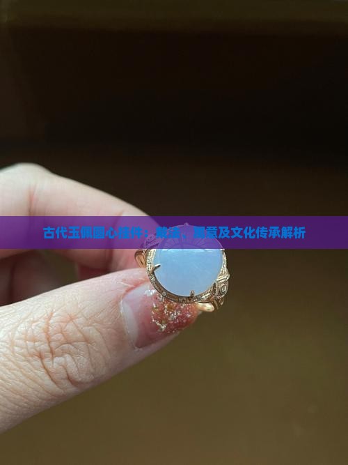 古代玉佩圆心挂件：戴法、寓意及文化传承解析