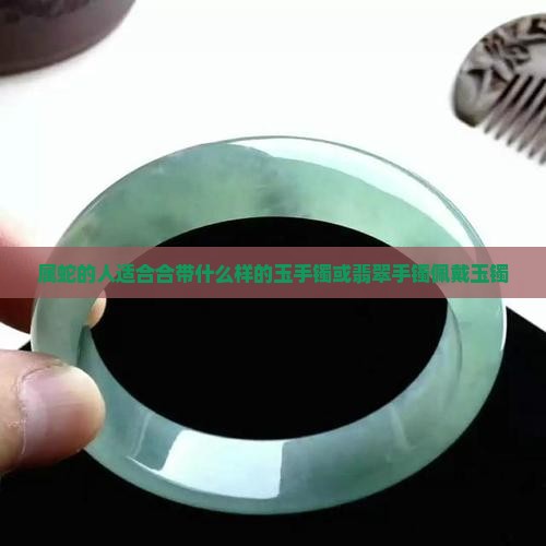 属蛇的人适合合带什么样的玉手镯或翡翠手镯佩戴玉镯
