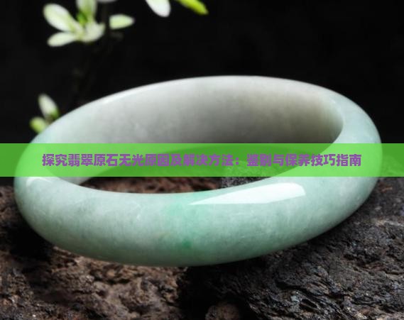 探究翡翠原石无光原因及解决方法：鉴别与保养技巧指南