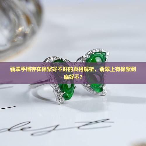 翡翠手镯存在棉絮好不好的真相解析，翡翠上有棉絮到底好不？