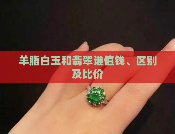 羊脂白玉和翡翠谁值钱、区别及比价