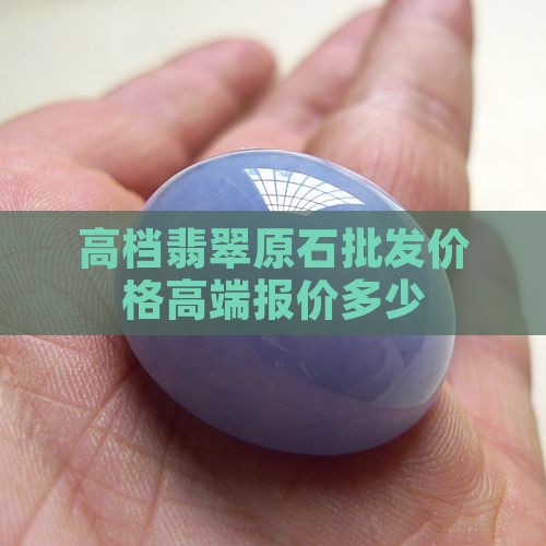 高档翡翠原石批发价格高端报价多少