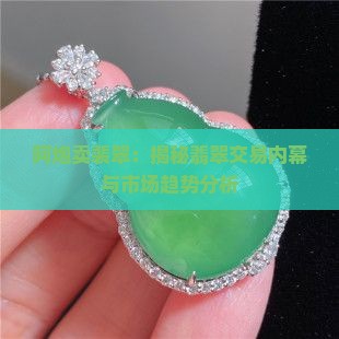 阿炮卖裴翠：揭秘翡翠交易内幕与市场趋势分析