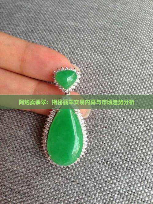 阿炮卖裴翠：揭秘翡翠交易内幕与市场趋势分析