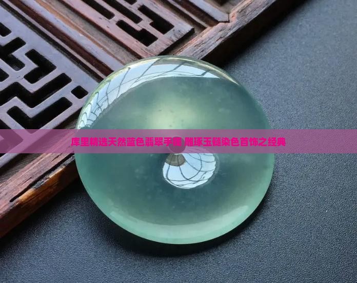 库里精选天然蓝色翡翠手镯 雕琢玉髓染色首饰之经典