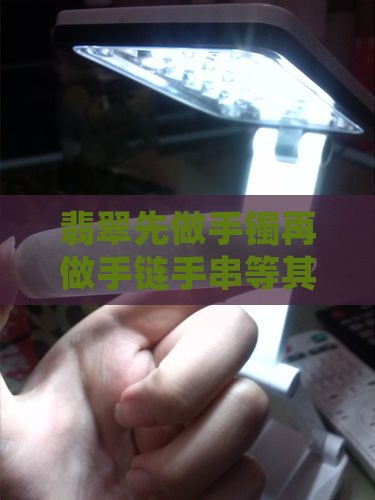 翡翠先做手镯再做手链手串等其他饰品