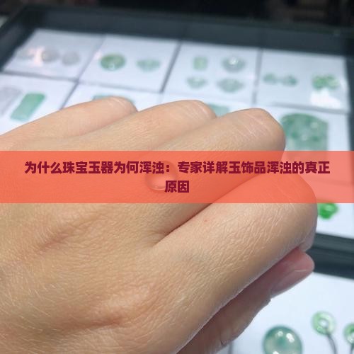 为什么珠宝玉器为何浑浊：专家详解玉饰品浑浊的真正原因
