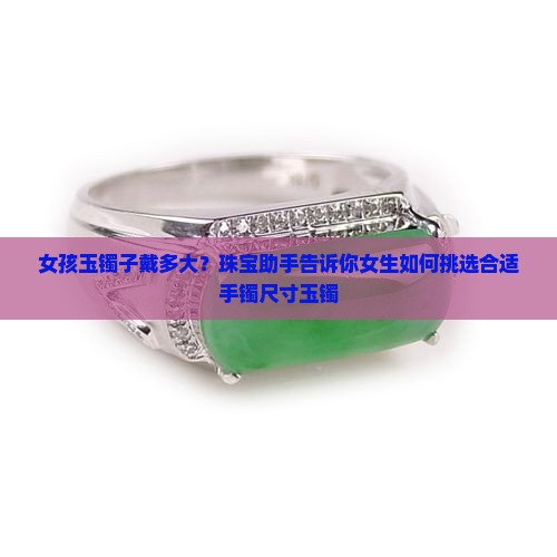 女孩玉镯子戴多大？珠宝助手告诉你女生如何挑选合适手镯尺寸玉镯
