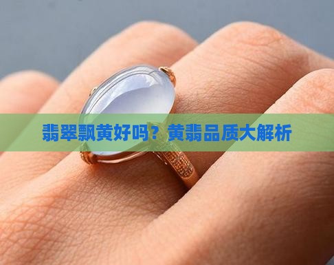 翡翠飘黄好吗？黄翡品质大解析