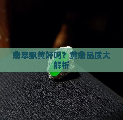 翡翠飘黄好吗？黄翡品质大解析