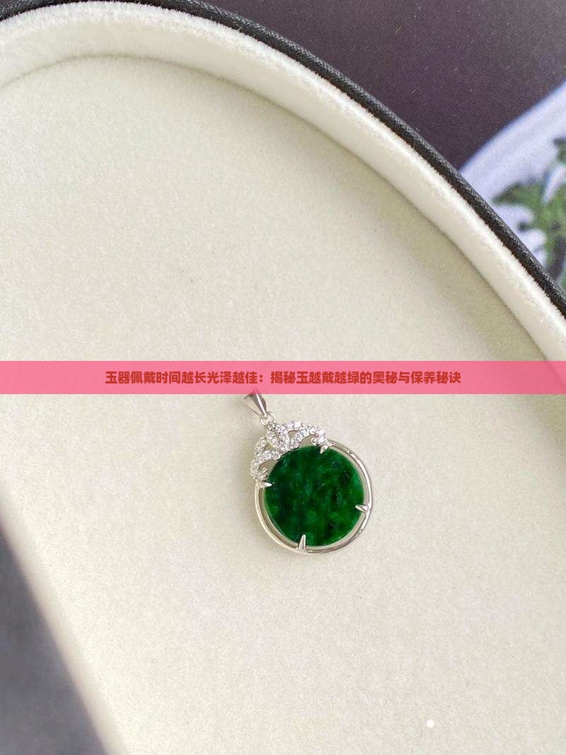 玉器佩戴时间越长光泽越佳：揭秘玉越戴越绿的奥秘与保养秘诀