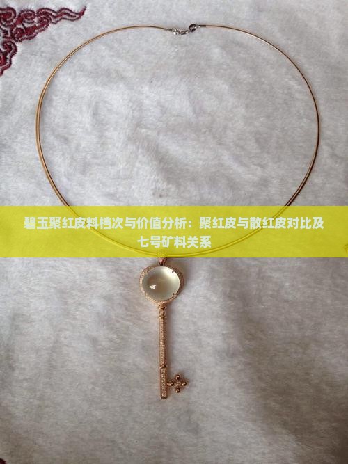 碧玉聚红皮料档次与价值分析：聚红皮与散红皮对比及七号矿料关系