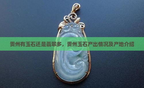 贵州有玉石还是翡翠多，贵州玉石产出情况及产地介绍