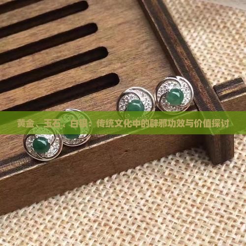 黄金、玉石、白银：传统文化中的辟邪功效与价值探讨