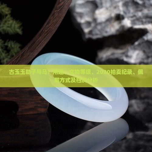 古玉玉勒子与马：用途、文物等级、2020拍卖纪录、佩戴方式及档次分析