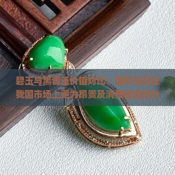 碧玉与黑青玉价值对比：哪种玉石在我国市场上更为昂贵及消费者选择分析