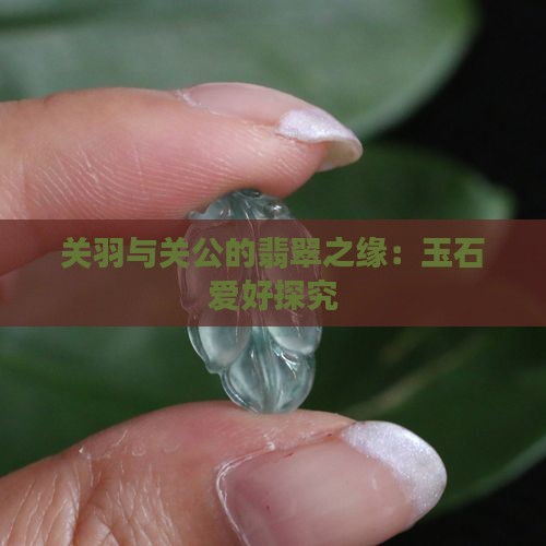 关羽与关公的翡翠之缘：玉石爱好探究