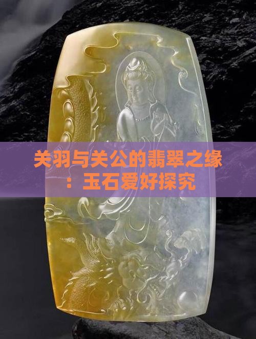 关羽与关公的翡翠之缘：玉石爱好探究