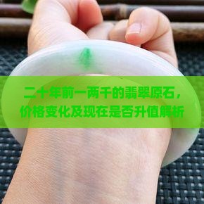 二十年前一两千的翡翠原石，价格变化及现在是否升值解析