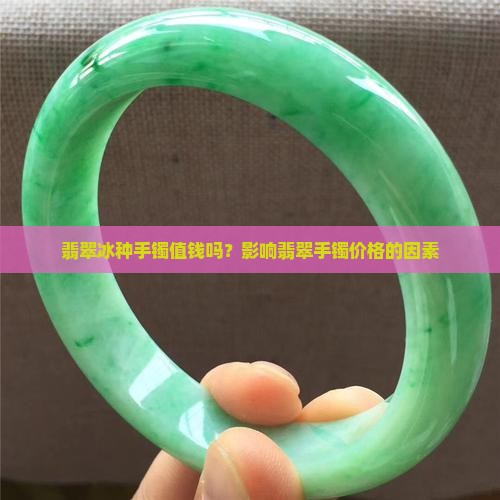 翡翠冰种手镯值钱吗？影响翡翠手镯价格的因素