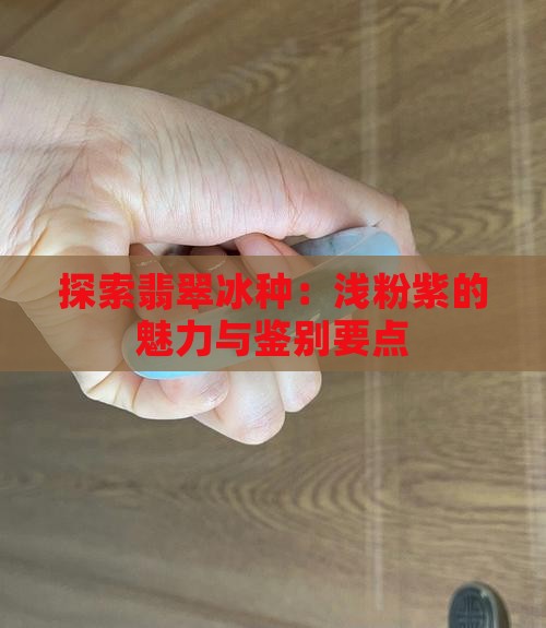 探索翡翠冰种：浅粉紫的魅力与鉴别要点