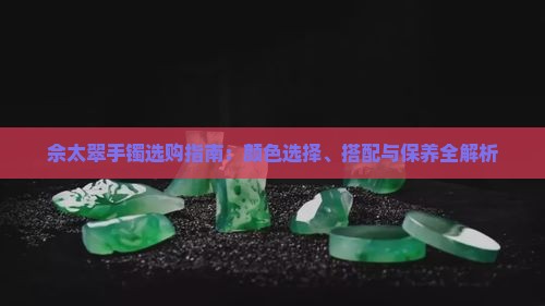 佘太翠手镯选购指南：颜色选择、搭配与保养全解析