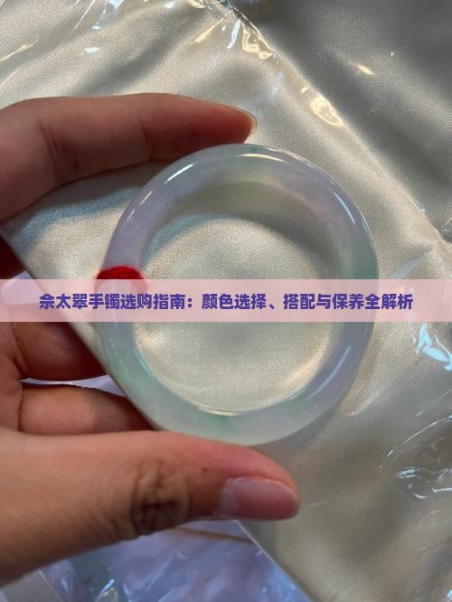 佘太翠手镯选购指南：颜色选择、搭配与保养全解析