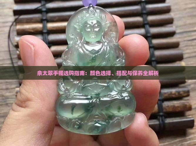 佘太翠手镯选购指南：颜色选择、搭配与保养全解析