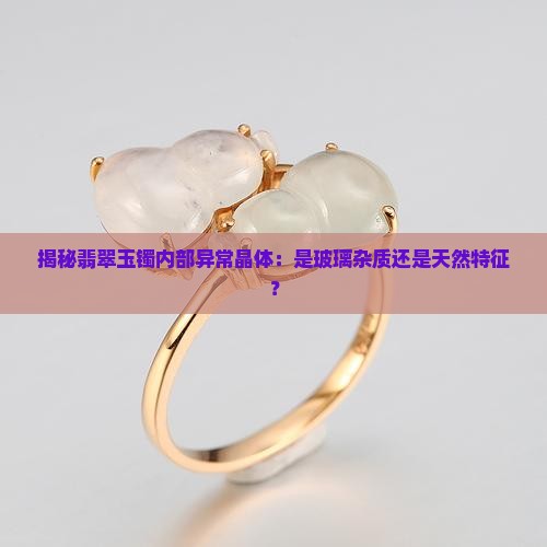 揭秘翡翠玉镯内部异常晶体：是玻璃杂质还是天然特征？