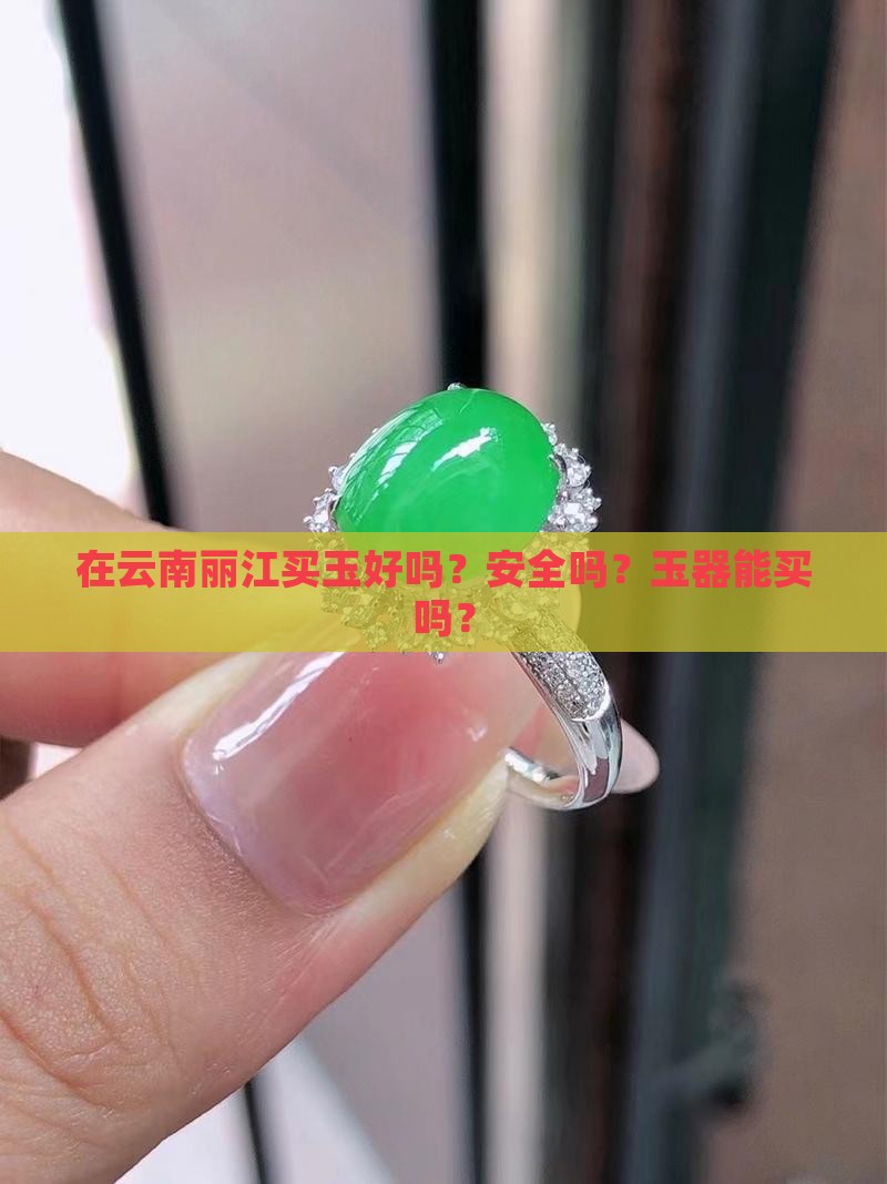 在云南丽江买玉好吗？安全吗？玉器能买吗？
