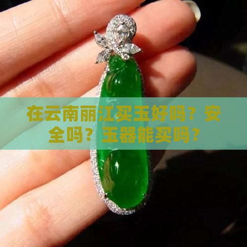 在云南丽江买玉好吗？安全吗？玉器能买吗？