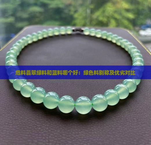危料翡翠绿料和蓝料哪个好：绿色料别称及优劣对比