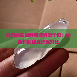 危料翡翠绿料和蓝料哪个好：绿色料别称及优劣对比