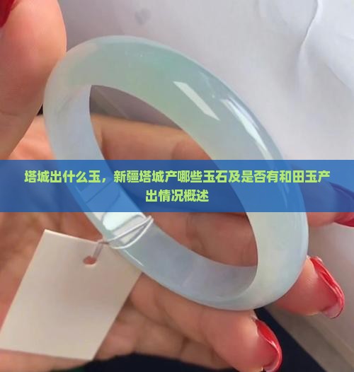塔城出什么玉,新疆塔城产哪些玉石及是否有和田玉产出情况概述 塔城出什么玉,新疆塔城产哪些玉石及是否有和田玉产出情况概述