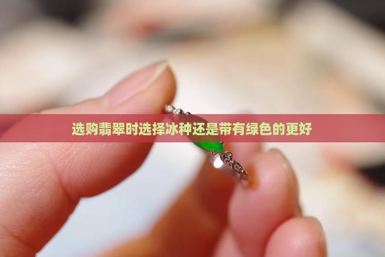 选购翡翠时选择冰种还是带有绿色的更好