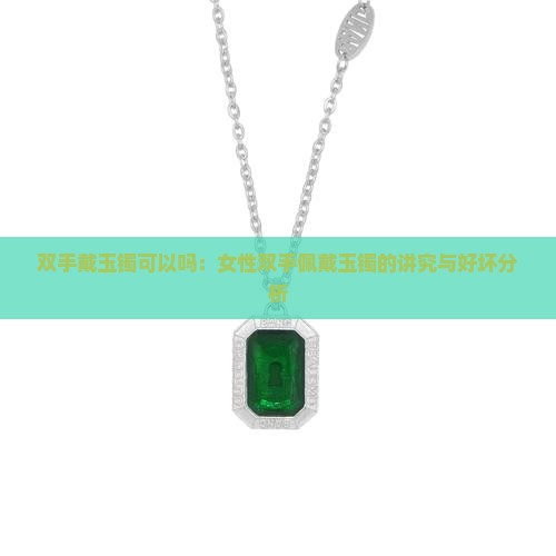 双手戴玉镯可以吗：女性双手佩戴玉镯的讲究与好坏分析
