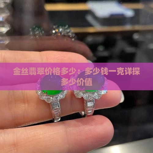 金丝翡翠价格多少：多少钱一克详探多少价值
