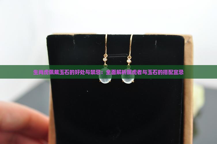 生肖虎佩戴玉石的好处与禁忌：全面解析属虎者与玉石的搭配宜忌