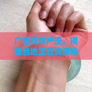 广西高岭产玉，揭秘当地玉石资源特点
