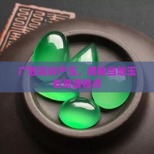 广西高岭产玉，揭秘当地玉石资源特点