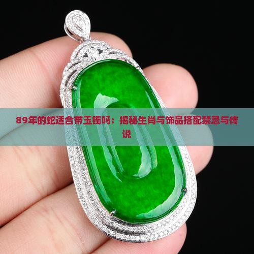 89年的蛇适合带玉镯吗：揭秘生肖与饰品搭配禁忌与传说