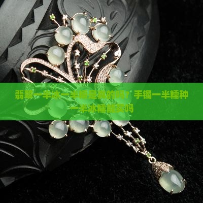 翡翠一半冰一半糯是真的吗？手镯一半糯种一半冰糯能买吗