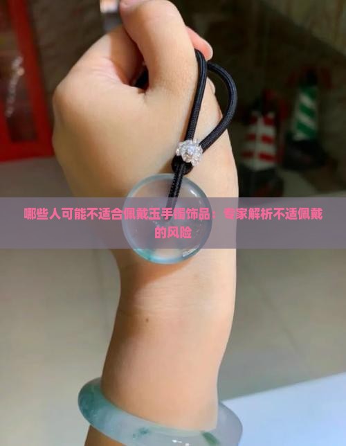 哪些人可能不适合佩戴玉手镯饰品：专家解析不适佩戴的风险
