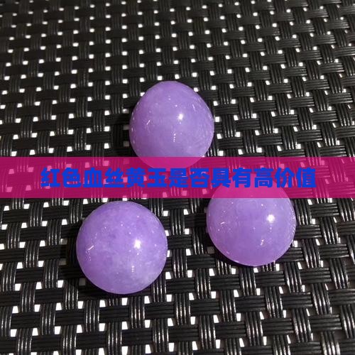 红色血丝黄玉是否具有高价值