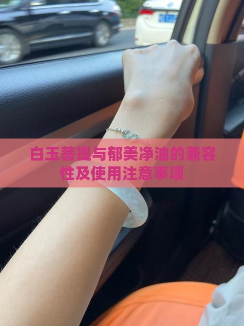 白玉菩提与郁美净油的兼容性及使用注意事项