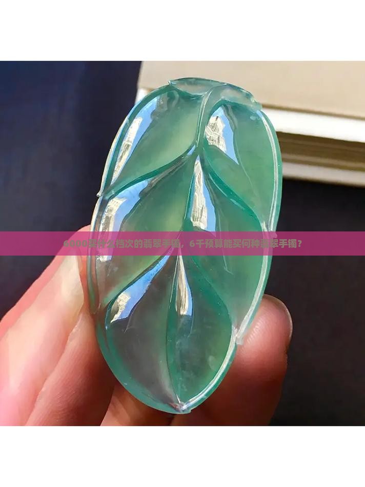 6000买什么档次的翡翠手镯，6千预算能买何种翡翠手镯？