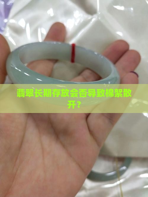 翡翠长期存放会否导致棉絮散开？