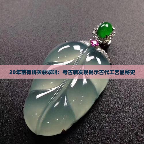 20年前有烧黄裴翠吗：考古新发现揭示古代工艺品秘史
