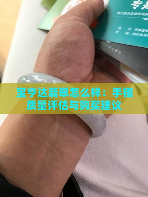 宝亨达翡翠怎么样：手镯质量评估与购买建议